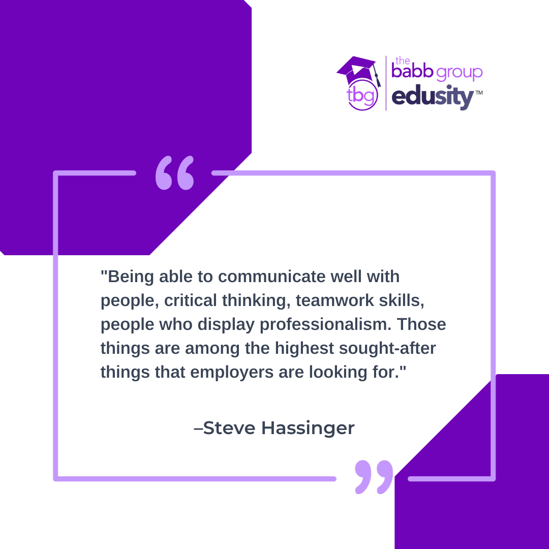 "Being able to communicate well with people, critical thinking, teamwork skills, people who display professionalism. Those things are among the highest sought-after things that employers are looking for." Steve Hassinger